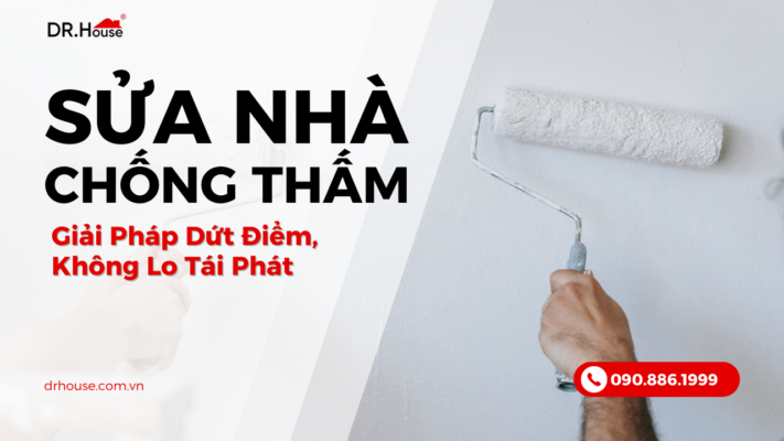 Sửa Nhà Chống Thấm Hiệu Quả – Giải Pháp Dứt Điểm, Không Lo Tái Phát